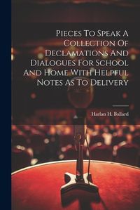 Cover image for Pieces To Speak A Collection Of Declamations And Dialogues For School And Home With Helpful Notes As To Delivery