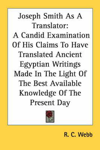 Joseph Smith as a Translator: A Candid Examination of His Claims to Have Translated Ancient Egyptian Writings Made in the Light of the Best Available Knowledge of the Present Day