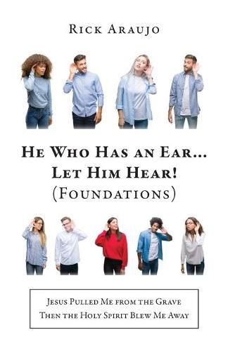 Cover image for He Who Has an Ear... Let Him Hear! (Foundations): Jesus Pulled Me from the Grave Then the Holy Spirit Blew Me Away