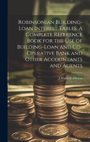 Cover image for Robinsonian Building-loan Interest Tables. A Complete Reference Book for the use of Building-loan and Co-operative Bank and Other Accountants and Agents
