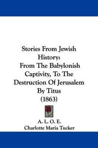 Cover image for Stories from Jewish History: From the Babylonish Captivity, to the Destruction of Jerusalem by Titus (1863)