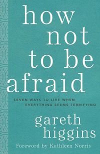 Cover image for How Not to Be Afraid: Seven Ways to Live When Everything Seems Terrifying