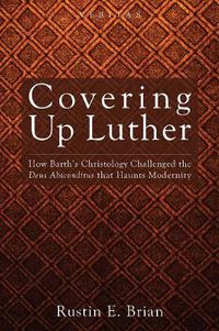 Cover image for Covering Up Luther: How Barth's Christology Challenged the Deus Absconditus That Haunts Modernity