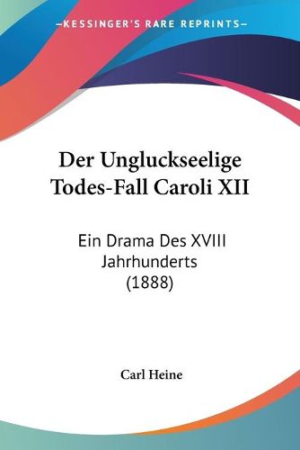 Cover image for Der Ungluckseelige Todes-Fall Caroli XII: Ein Drama Des XVIII Jahrhunderts (1888)