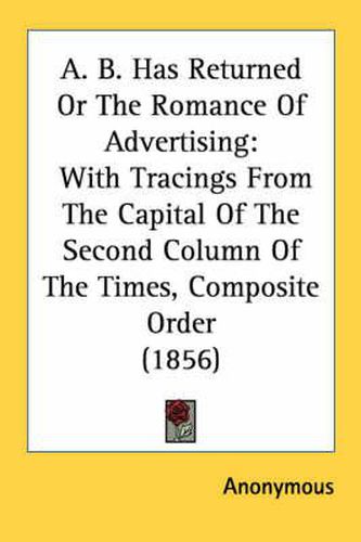 Cover image for A. B. Has Returned or the Romance of Advertising: With Tracings from the Capital of the Second Column of the Times, Composite Order (1856)