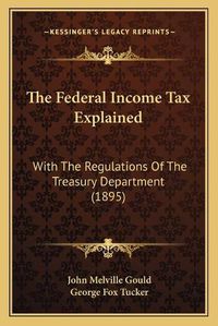 Cover image for The Federal Income Tax Explained: With the Regulations of the Treasury Department (1895)