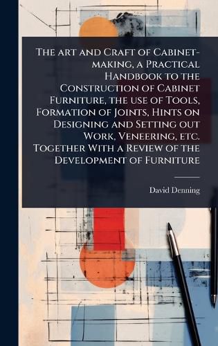 Cover image for The art and Craft of Cabinet-making, a Practical Handbook to the Construction of Cabinet Furniture, the use of Tools, Formation of Joints, Hints on Designing and Setting out Work, Veneering, etc. Together With a Review of the Development of Furniture