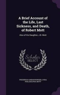 Cover image for A Brief Account of the Life, Last Sickness, and Death, of Robert Mott: Also of His Daughter, J.B. Mott