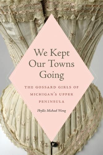 Cover image for We Kept Our Towns Going: The Gossard Girls of Michigan's Upper Peninsula
