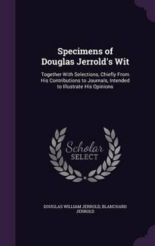 Cover image for Specimens of Douglas Jerrold's Wit: Together with Selections, Chiefly from His Contributions to Journals, Intended to Illustrate His Opinions