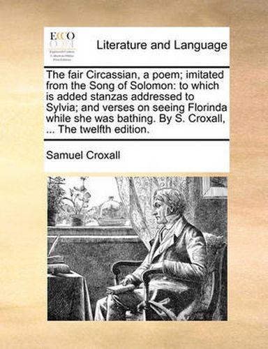 Cover image for The Fair Circassian, a Poem; Imitated from the Song of Solomon: To Which Is Added Stanzas Addressed to Sylvia; And Verses on Seeing Florinda While She Was Bathing. by S. Croxall, ... the Twelfth Edition.