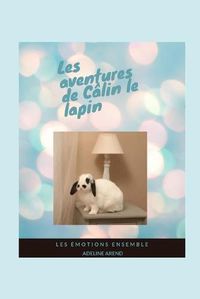 Cover image for Les aventures de Calin le lapin et les emotions ensemble: Expliquer les emotions aux enfants, lire des aventures en famille, decouvrir un incroyable lapin, se sentir bien avec ses sentiments