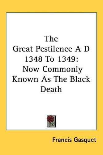 The Great Pestilence A D 1348 To 1349: Now Commonly Known As The Black Death