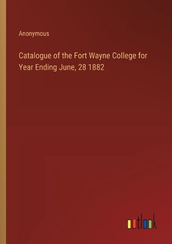 Catalogue of the Fort Wayne College for Year Ending June, 28 1882