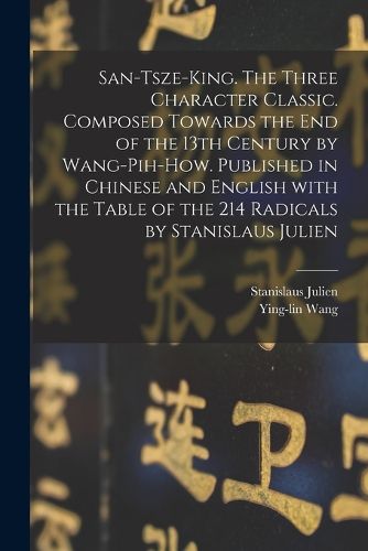 Cover image for San-tsze-king. The three Character classic. Composed towards the end of the 13th century by Wang-Pih-How. Published in Chinese and English with the table of the 214 Radicals by Stanislaus Julien