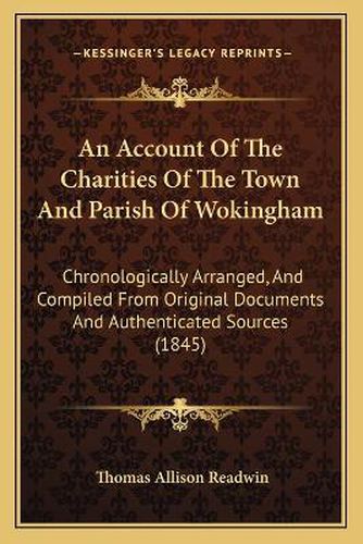 An Account of the Charities of the Town and Parish of Wokingham: Chronologically Arranged, and Compiled from Original Documents and Authenticated Sources (1845)