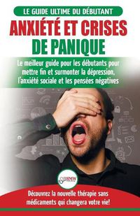 Cover image for Anxiete et crises de panique: Le meilleur guide pour les debutants pour mettre fin et surmonter la depression, l'anxiete sociale et les pensees negatives - Decouvrez la nouvelle therapie sans medicaments qui changera votre vie!