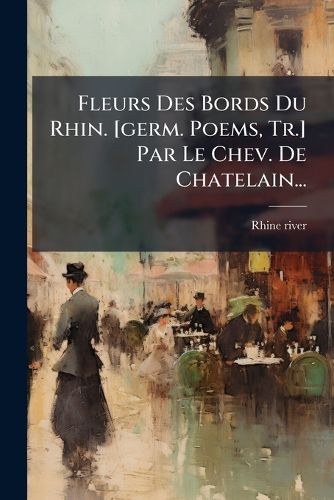 Cover image for Fleurs Des Bords Du Rhin. [germ. Poems, Tr.] Par Le Chev. De Chatelain...