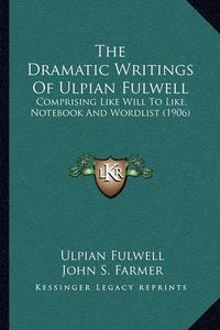 Cover image for The Dramatic Writings of Ulpian Fulwell: Comprising Like Will to Like, Notebook and Wordlist (1906)