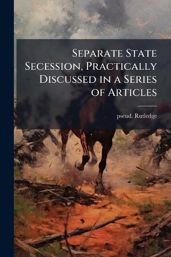 Cover image for Separate State Secession, Practically Discussed in a Series of Articles