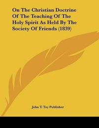 Cover image for On the Christian Doctrine of the Teaching of the Holy Spirit as Held by the Society of Friends (1839)