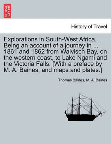 Cover image for Explorations in South-West Africa. Being an account of a journey in ... 1861 and 1862 from Walvisch Bay, on the western coast, to Lake Ngami and the Victoria Falls. [With a preface by M. A. Baines, and maps and plates.]