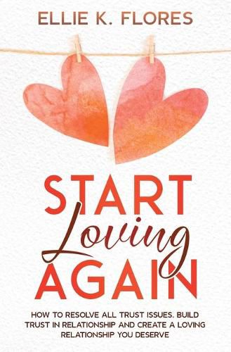 Cover image for Start Loving Again: How to Resolve All Trust Issues, Build Trust in Relationship and Create a Loving Relationship You Deserve