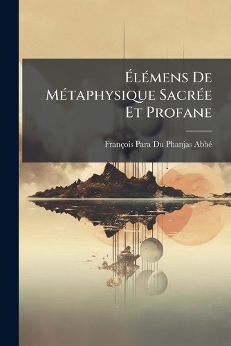 Cover image for Lmens de Mtaphysique Sacre Et Profane: Ou Abrg Du Cours Complet de Mtaphysique Et de La Philosophie de La Religion, de M. L'Abb Para Du Phanjas