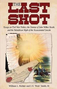 Cover image for The Last Shot: Essays on Civil War Politics, the Demise of John Wilkes Booth, and the Republican Myth of the Assassinated Lincoln