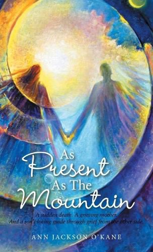 As Present as the Mountain: A Sudden Death. a Grieving Mother. and a Son's Loving Guide Through Grief from the Other Side.