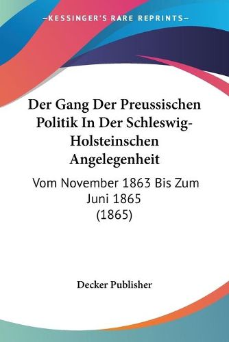 Cover image for Der Gang Der Preussischen Politik in Der Schleswig-Holsteinschen Angelegenheit: Vom November 1863 Bis Zum Juni 1865 (1865)