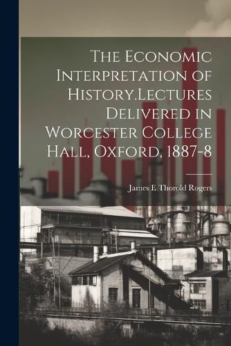 The Economic Interpretation of History.Lectures Delivered in Worcester College Hall, Oxford, 1887-8