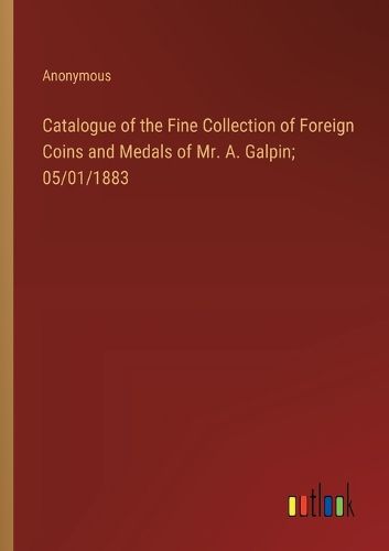 Catalogue of the Fine Collection of Foreign Coins and Medals of Mr. A. Galpin; 05/01/1883