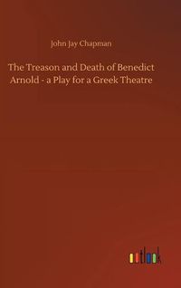 Cover image for The Treason and Death of Benedict Arnold - a Play for a Greek Theatre