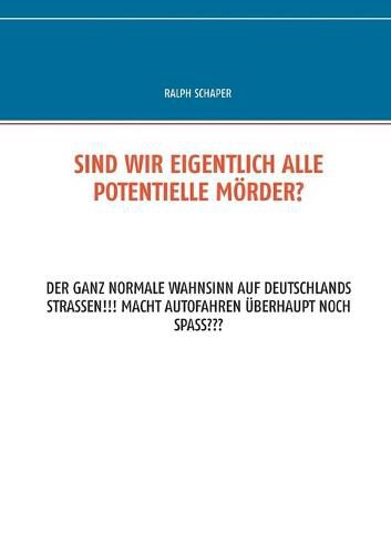 Sind wir eigentlich alle potentielle Moerder?: Der ganz normale Wahnsinn auf Deutschlands Strassen!!! Macht Autofahren uberhaupt noch Spass