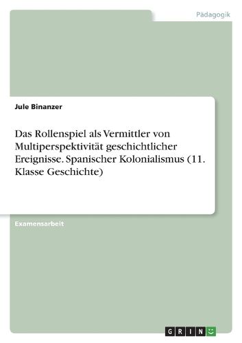Cover image for Das Rollenspiel als Vermittler von Multiperspektivitaet geschichtlicher Ereignisse. Spanischer Kolonialismus (11. Klasse Geschichte)