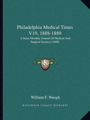 Cover image for Philadelphia Medical Times V19, 1888-1889 Philadelphia Medical Times V19, 1888-1889: A Semi-Monthly Journal of Medical and Surgical Science (1889a Semi-Monthly Journal of Medical and Surgical Science (1889) )