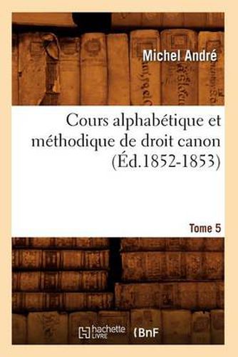 Cours Alphabetique Et Methodique de Droit Canon. Tome 5 (Ed.1852-1853)