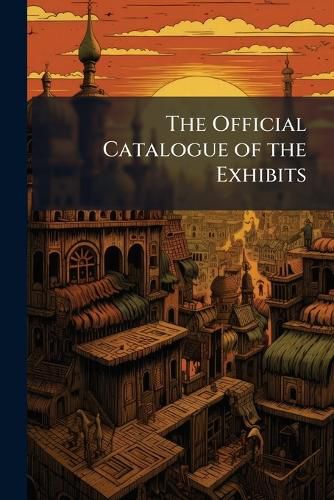 Cover image for The Official Catalogue of the Exhibits: With Introductory Notices of the Countries Exhibiting, Volumes 1-2