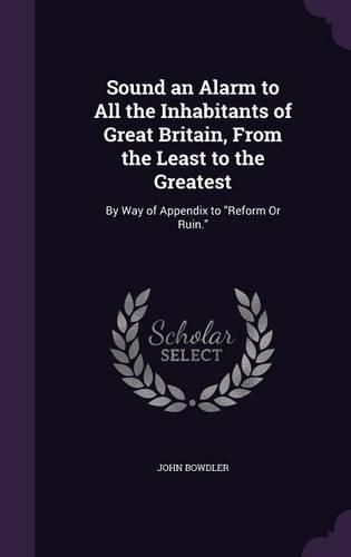 Cover image for Sound an Alarm to All the Inhabitants of Great Britain, from the Least to the Greatest: By Way of Appendix to Reform or Ruin.