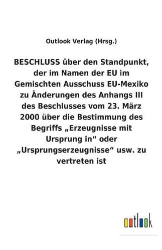 BESCHLUSS uber den Standpunkt, der im Namen der EU im Gemischten Ausschuss EU-Mexiko zu AEnderungen des Anhangs III des Beschlusses vom 23. Marz 2000 uber die Bestimmung des Begriffs "Erzeugnisse mit Ursprung in" oder "Ursprungserzeugnisse" usw. zu vertret