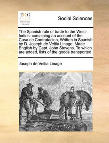 Cover image for The Spanish Rule of Trade to the West-Indies: Containing an Account of the Casa de Contratacion, Written in Spanish by D. Joseph de Veitia Linage, Made English by Capt. John Stevens. to Which Are Added, Lists of the Goods Transported