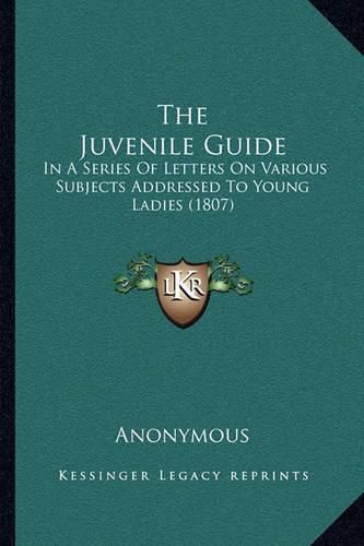 Cover image for The Juvenile Guide: In a Series of Letters on Various Subjects Addressed to Young Ladies (1807)