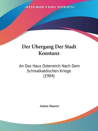 Cover image for Der Ubergang Der Stadt Konstanz: An Das Haus Osterreich Nach Dem Schmalkaldischen Kriege (1904)