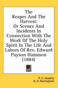 Cover image for The Reaper and the Harvest: Or Scenes and Incidents in Connection with the Work of the Holy Spirit in the Life and Labors of REV. Edward Payson Hammon (1884)