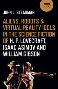 Cover image for Aliens, Robots & Virtual Reality Idols in the Science Fiction of H. P. Lovecraft, Isaac Asimov and William Gibson