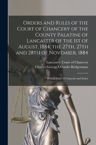 Cover image for Orders and Rules of the Court of Chancery of the County Palatine of Lancaster of the 1st of August, 1884, the 27th, 27th and 28th of November, 1884: With a Table of Contents and Index
