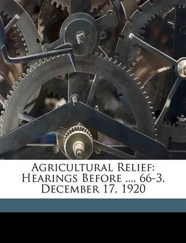 Cover image for Agricultural Relief: Hearings Before ..., 66-3, December 17, 1920