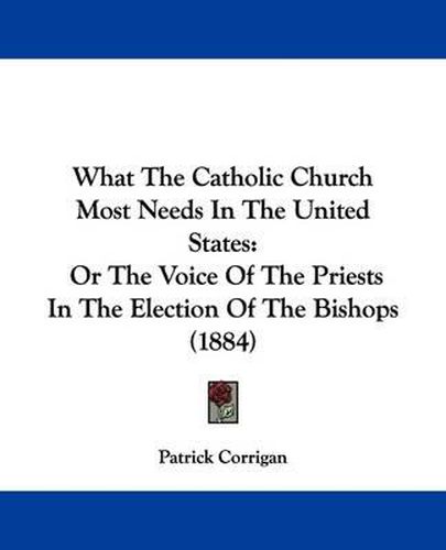 Cover image for What the Catholic Church Most Needs in the United States: Or the Voice of the Priests in the Election of the Bishops (1884)