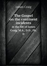 Cover image for The Gospel on the continent incidents in the life of James Craig, M.A., D.D., Ph.D